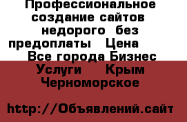 Профессиональное создание сайтов, недорого, без предоплаты › Цена ­ 4 500 - Все города Бизнес » Услуги   . Крым,Черноморское
